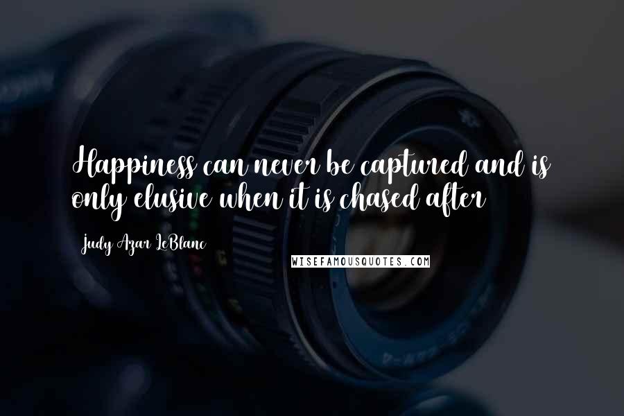 Judy Azar LeBlanc Quotes: Happiness can never be captured and is only elusive when it is chased after