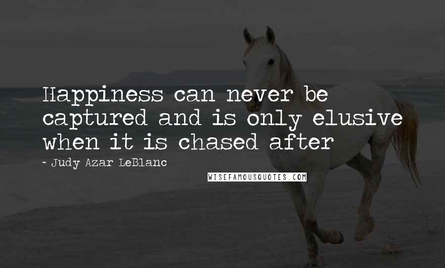 Judy Azar LeBlanc Quotes: Happiness can never be captured and is only elusive when it is chased after