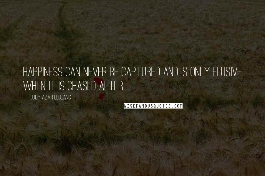 Judy Azar LeBlanc Quotes: Happiness can never be captured and is only elusive when it is chased after