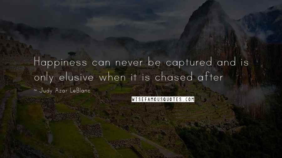 Judy Azar LeBlanc Quotes: Happiness can never be captured and is only elusive when it is chased after