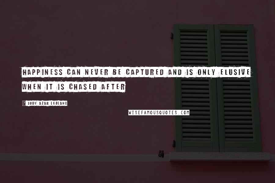 Judy Azar LeBlanc Quotes: Happiness can never be captured and is only elusive when it is chased after