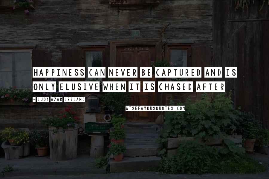 Judy Azar LeBlanc Quotes: Happiness can never be captured and is only elusive when it is chased after