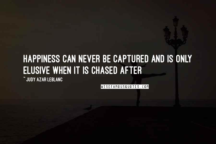 Judy Azar LeBlanc Quotes: Happiness can never be captured and is only elusive when it is chased after