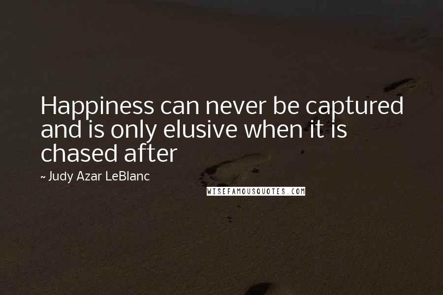 Judy Azar LeBlanc Quotes: Happiness can never be captured and is only elusive when it is chased after