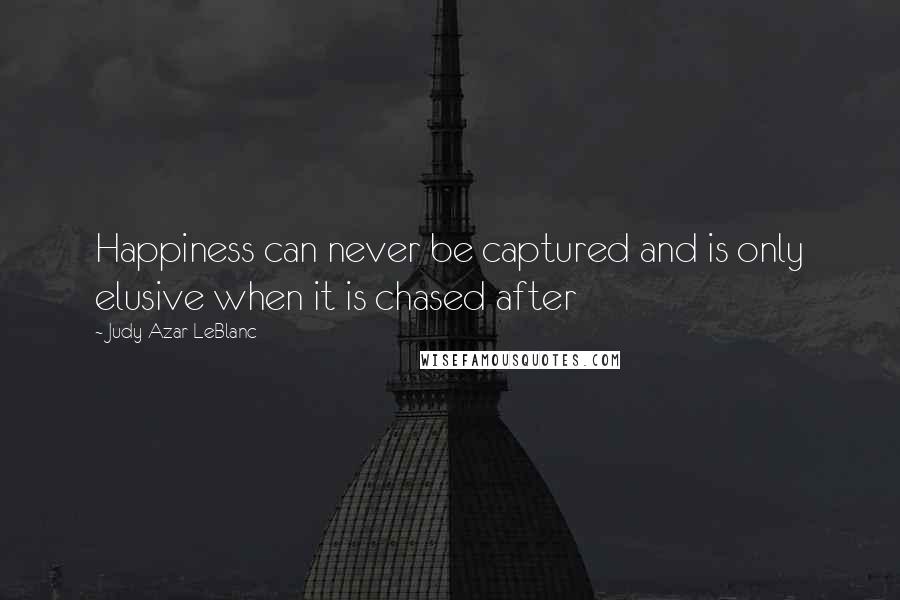 Judy Azar LeBlanc Quotes: Happiness can never be captured and is only elusive when it is chased after