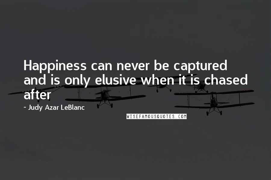 Judy Azar LeBlanc Quotes: Happiness can never be captured and is only elusive when it is chased after