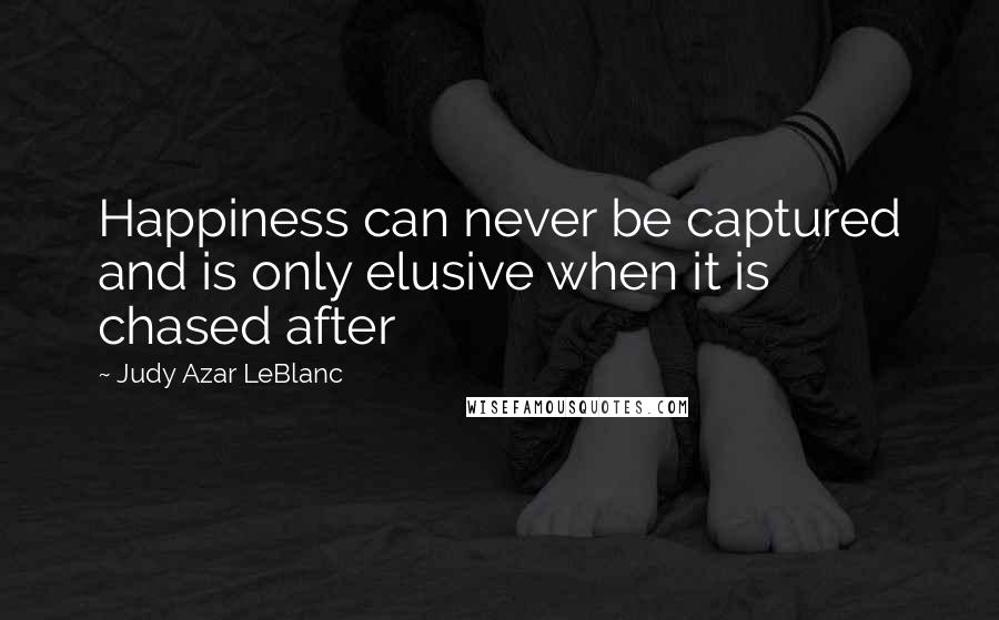 Judy Azar LeBlanc Quotes: Happiness can never be captured and is only elusive when it is chased after