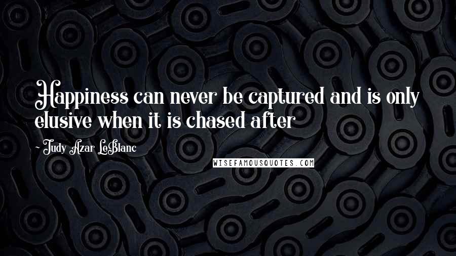 Judy Azar LeBlanc Quotes: Happiness can never be captured and is only elusive when it is chased after