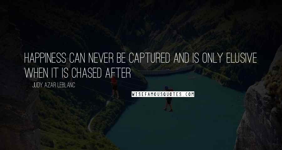 Judy Azar LeBlanc Quotes: Happiness can never be captured and is only elusive when it is chased after