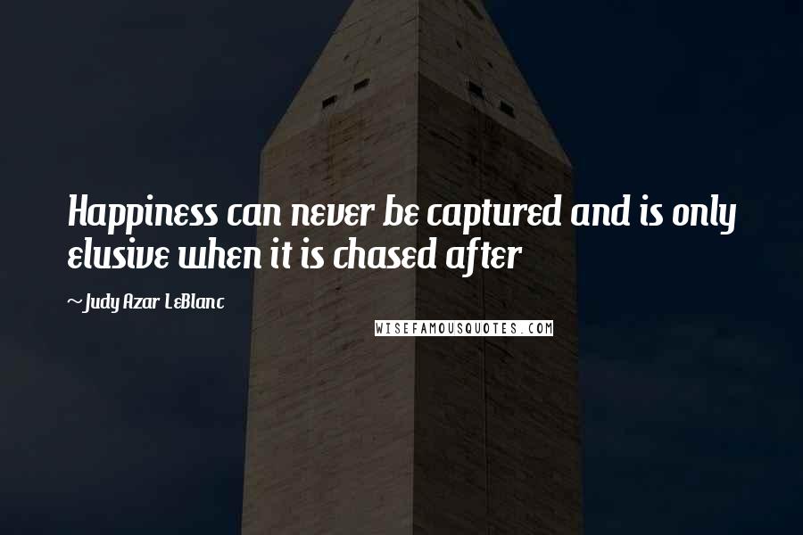 Judy Azar LeBlanc Quotes: Happiness can never be captured and is only elusive when it is chased after