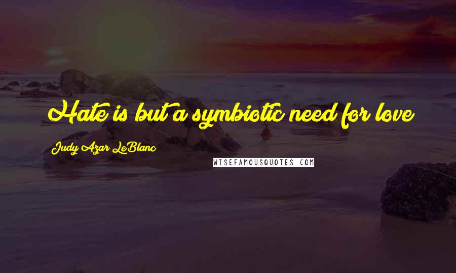 Judy Azar LeBlanc Quotes: Hate is but a symbiotic need for love