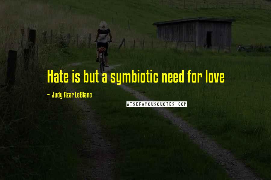 Judy Azar LeBlanc Quotes: Hate is but a symbiotic need for love