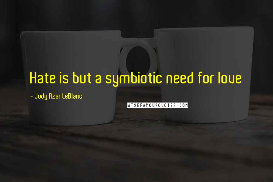 Judy Azar LeBlanc Quotes: Hate is but a symbiotic need for love