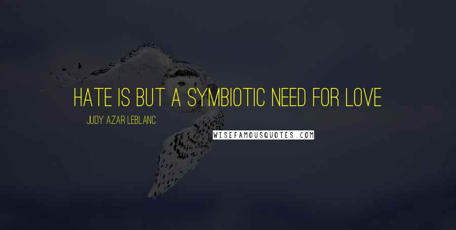 Judy Azar LeBlanc Quotes: Hate is but a symbiotic need for love