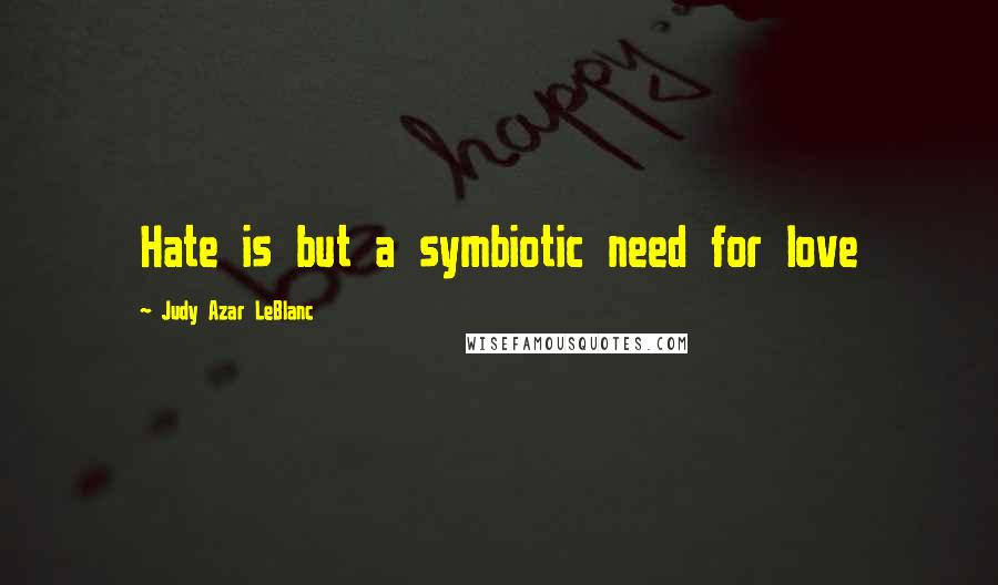 Judy Azar LeBlanc Quotes: Hate is but a symbiotic need for love
