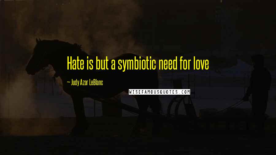 Judy Azar LeBlanc Quotes: Hate is but a symbiotic need for love