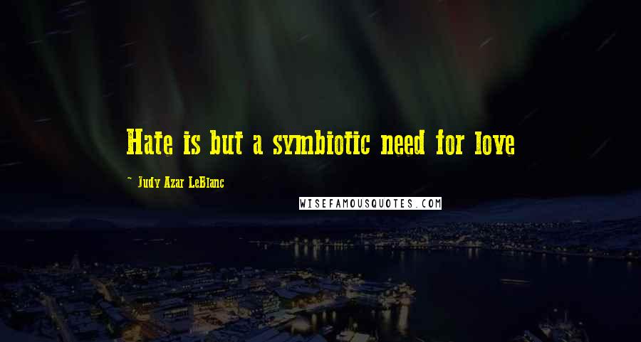Judy Azar LeBlanc Quotes: Hate is but a symbiotic need for love
