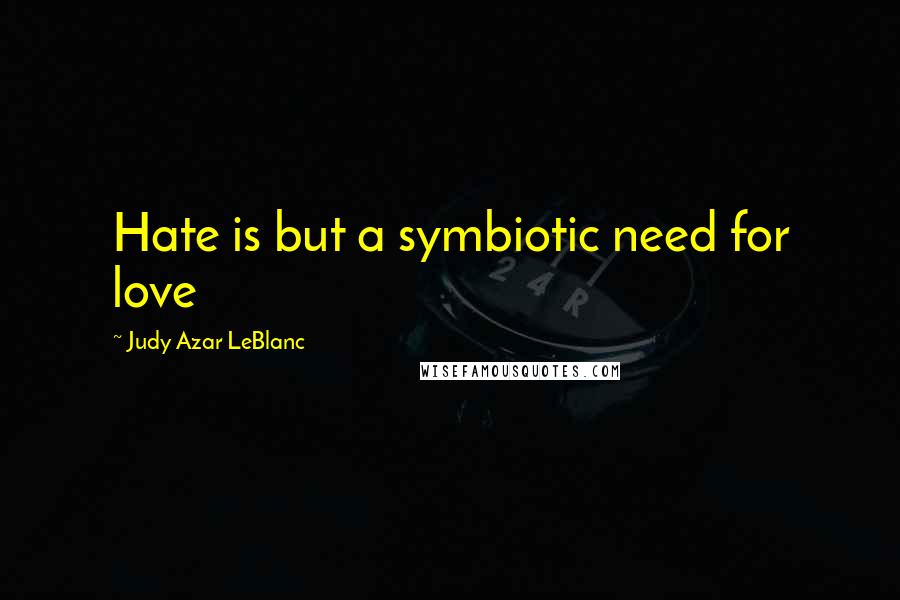 Judy Azar LeBlanc Quotes: Hate is but a symbiotic need for love