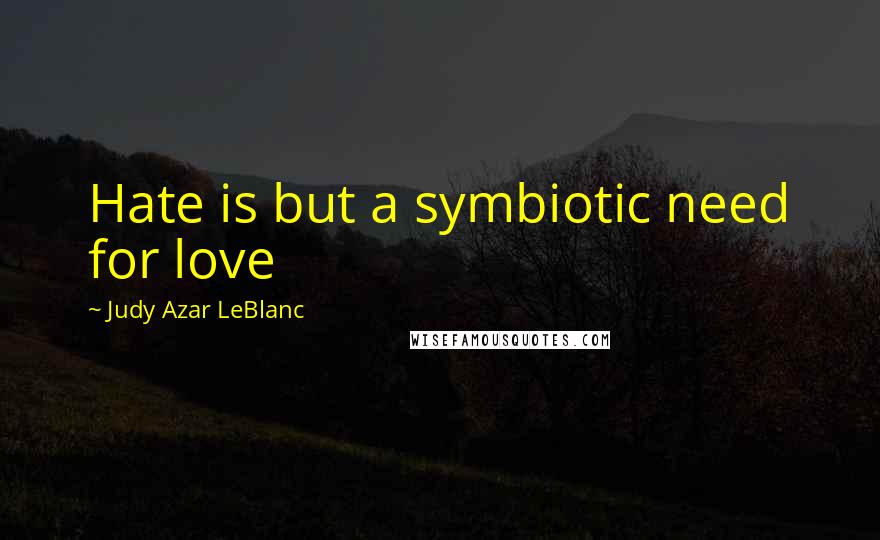 Judy Azar LeBlanc Quotes: Hate is but a symbiotic need for love