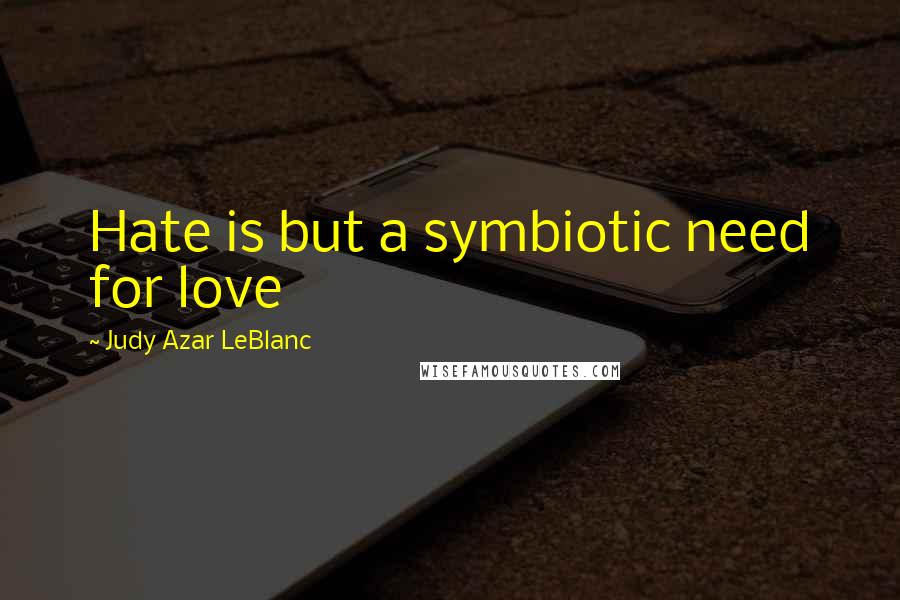 Judy Azar LeBlanc Quotes: Hate is but a symbiotic need for love