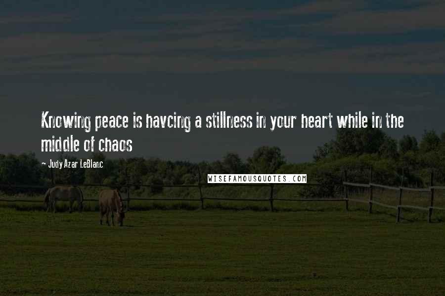 Judy Azar LeBlanc Quotes: Knowing peace is havcing a stillness in your heart while in the middle of chaos
