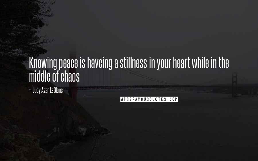 Judy Azar LeBlanc Quotes: Knowing peace is havcing a stillness in your heart while in the middle of chaos