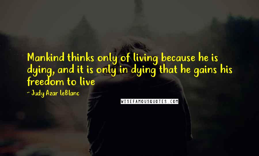 Judy Azar LeBlanc Quotes: Mankind thinks only of living because he is dying, and it is only in dying that he gains his freedom to live