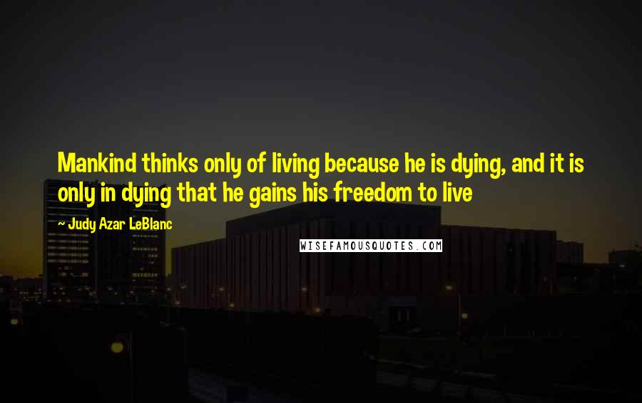 Judy Azar LeBlanc Quotes: Mankind thinks only of living because he is dying, and it is only in dying that he gains his freedom to live