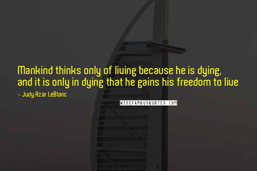 Judy Azar LeBlanc Quotes: Mankind thinks only of living because he is dying, and it is only in dying that he gains his freedom to live