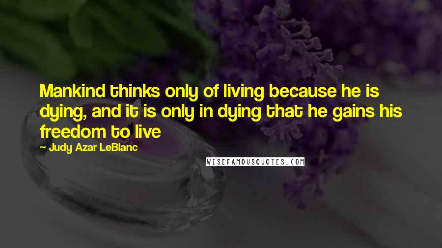 Judy Azar LeBlanc Quotes: Mankind thinks only of living because he is dying, and it is only in dying that he gains his freedom to live