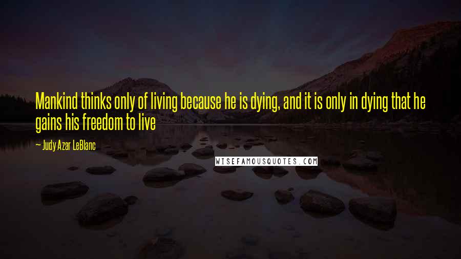 Judy Azar LeBlanc Quotes: Mankind thinks only of living because he is dying, and it is only in dying that he gains his freedom to live