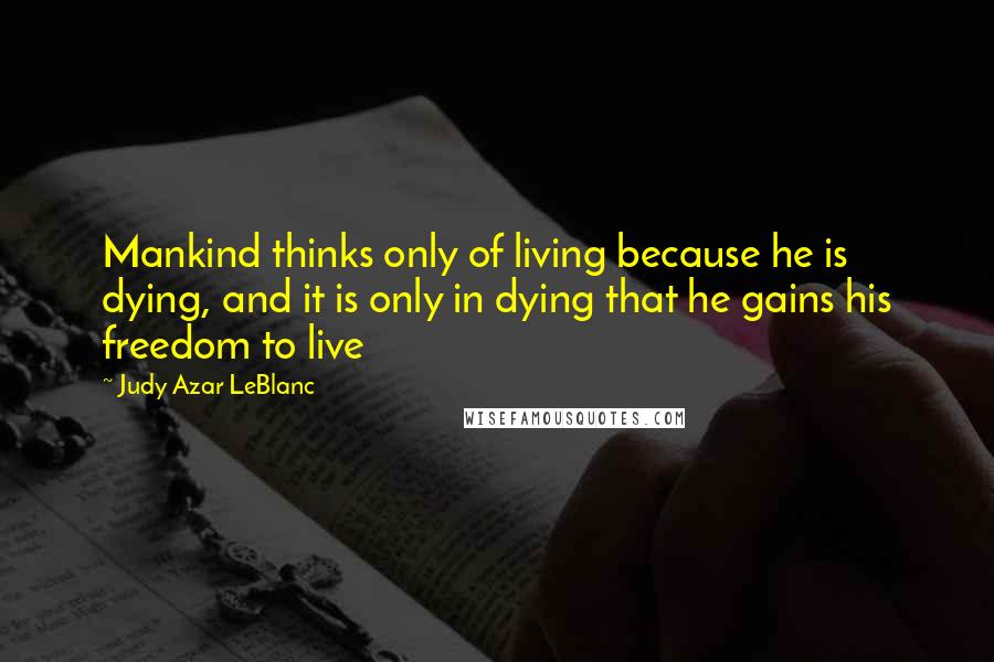 Judy Azar LeBlanc Quotes: Mankind thinks only of living because he is dying, and it is only in dying that he gains his freedom to live