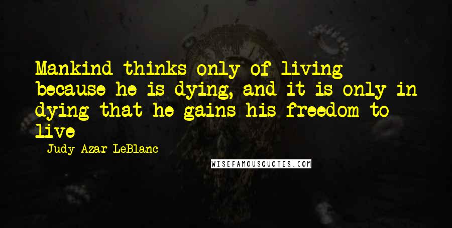 Judy Azar LeBlanc Quotes: Mankind thinks only of living because he is dying, and it is only in dying that he gains his freedom to live