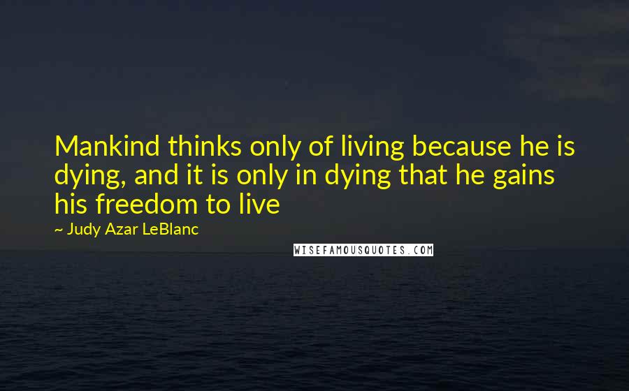 Judy Azar LeBlanc Quotes: Mankind thinks only of living because he is dying, and it is only in dying that he gains his freedom to live