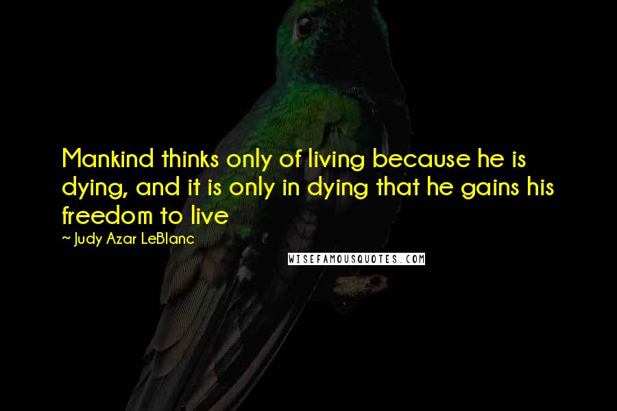 Judy Azar LeBlanc Quotes: Mankind thinks only of living because he is dying, and it is only in dying that he gains his freedom to live