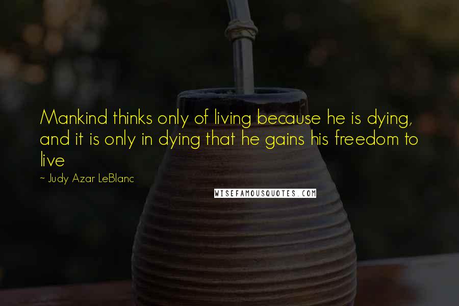 Judy Azar LeBlanc Quotes: Mankind thinks only of living because he is dying, and it is only in dying that he gains his freedom to live