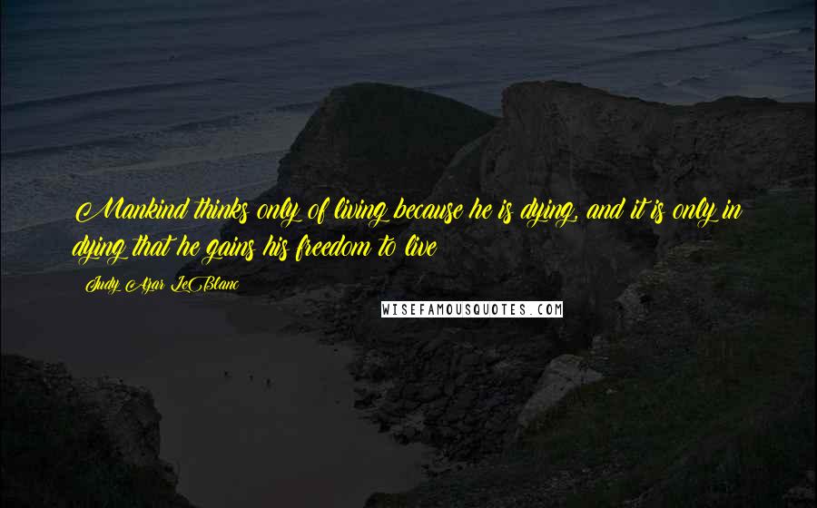 Judy Azar LeBlanc Quotes: Mankind thinks only of living because he is dying, and it is only in dying that he gains his freedom to live