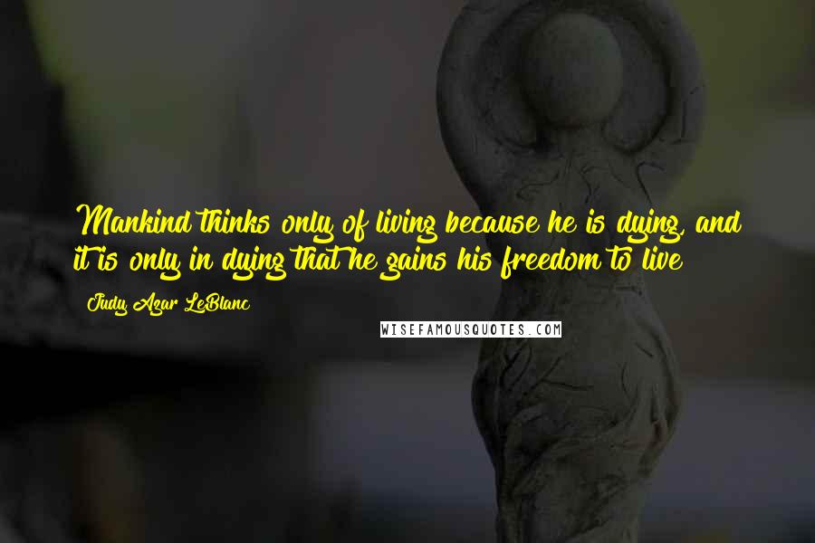 Judy Azar LeBlanc Quotes: Mankind thinks only of living because he is dying, and it is only in dying that he gains his freedom to live