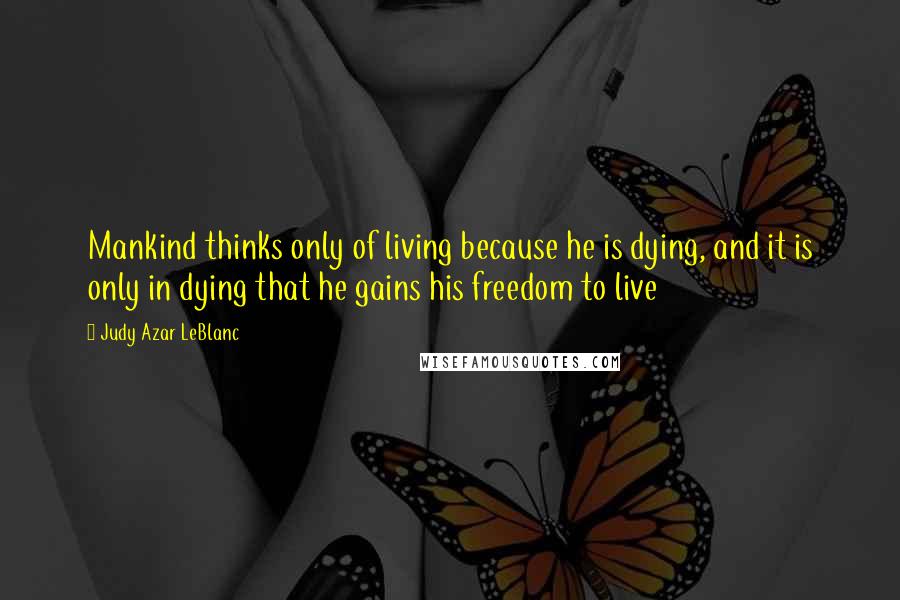 Judy Azar LeBlanc Quotes: Mankind thinks only of living because he is dying, and it is only in dying that he gains his freedom to live