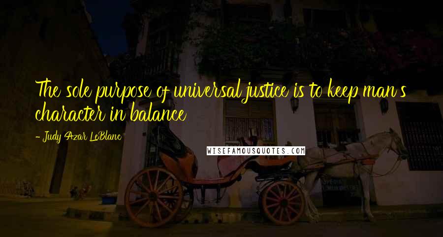 Judy Azar LeBlanc Quotes: The sole purpose of universal justice is to keep man's character in balance