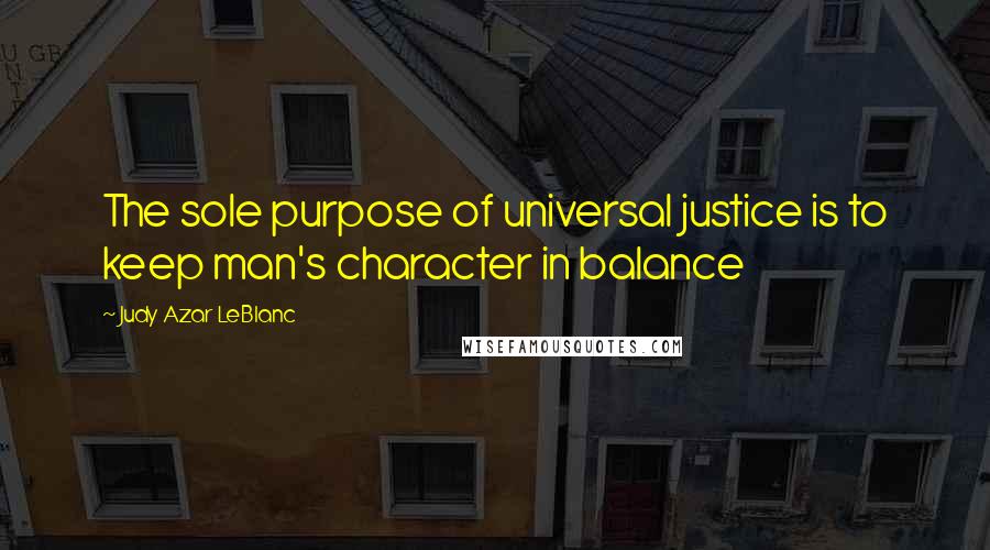 Judy Azar LeBlanc Quotes: The sole purpose of universal justice is to keep man's character in balance