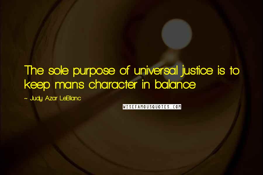 Judy Azar LeBlanc Quotes: The sole purpose of universal justice is to keep man's character in balance