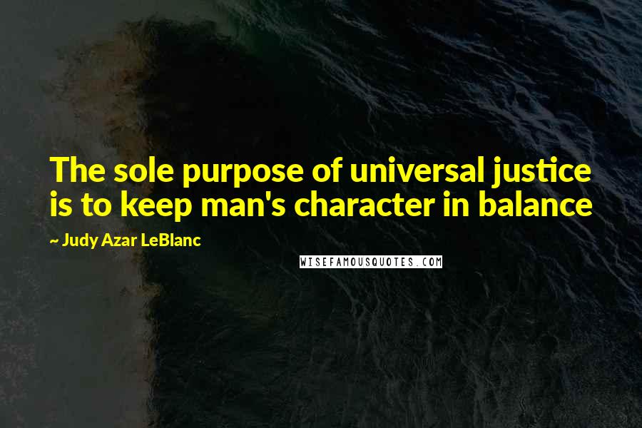 Judy Azar LeBlanc Quotes: The sole purpose of universal justice is to keep man's character in balance