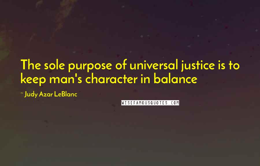 Judy Azar LeBlanc Quotes: The sole purpose of universal justice is to keep man's character in balance