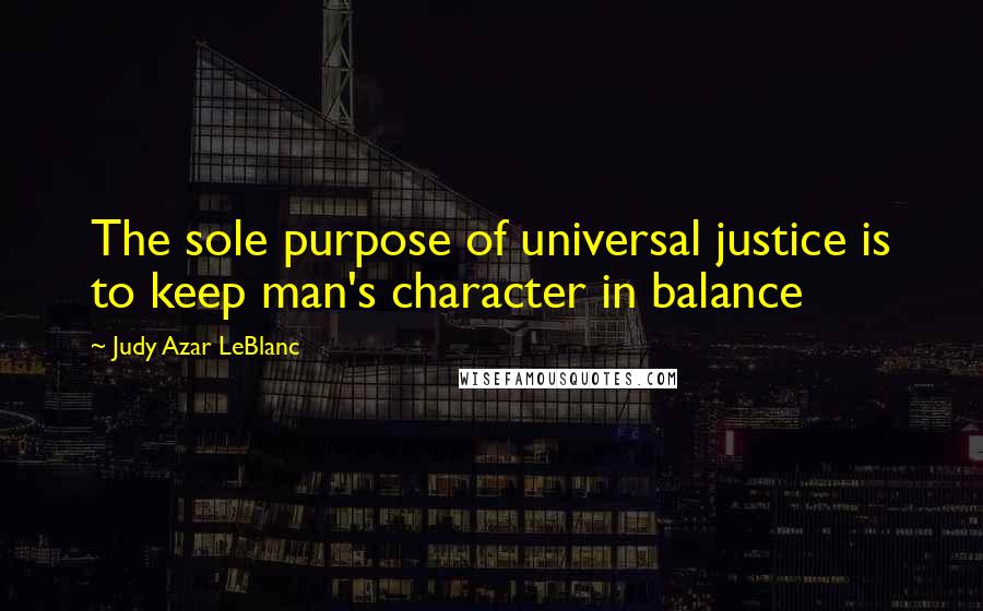 Judy Azar LeBlanc Quotes: The sole purpose of universal justice is to keep man's character in balance