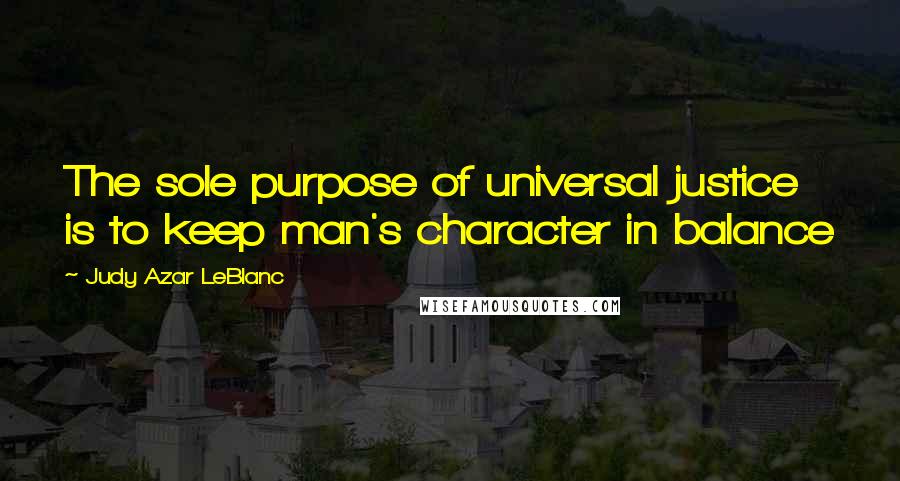 Judy Azar LeBlanc Quotes: The sole purpose of universal justice is to keep man's character in balance