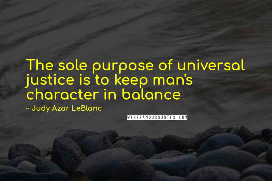 Judy Azar LeBlanc Quotes: The sole purpose of universal justice is to keep man's character in balance