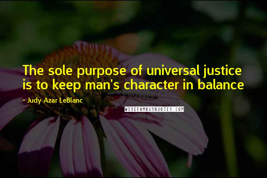 Judy Azar LeBlanc Quotes: The sole purpose of universal justice is to keep man's character in balance