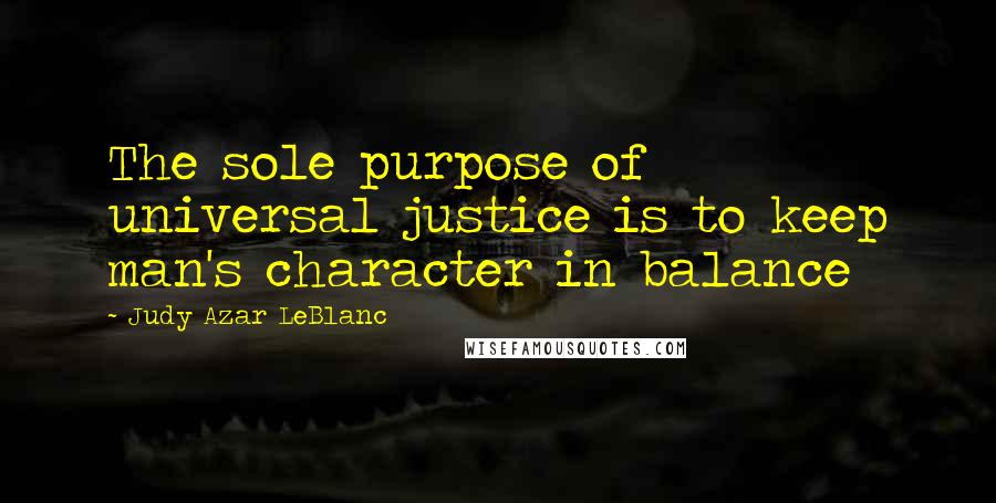 Judy Azar LeBlanc Quotes: The sole purpose of universal justice is to keep man's character in balance