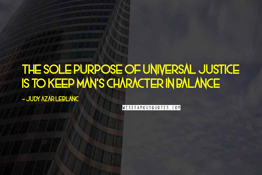Judy Azar LeBlanc Quotes: The sole purpose of universal justice is to keep man's character in balance
